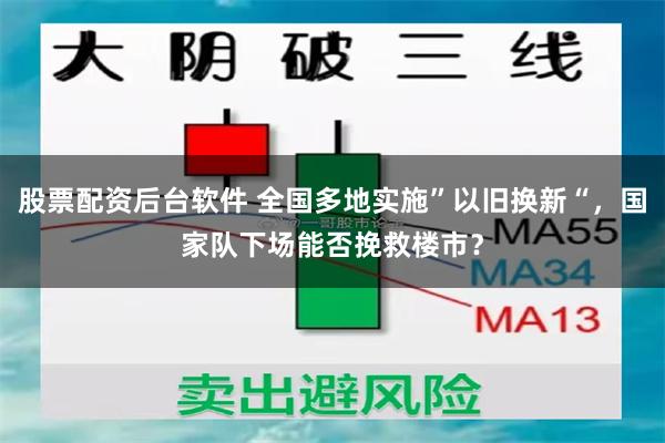 股票配资后台软件 全国多地实施”以旧换新“，国家队下场能否挽救楼市？