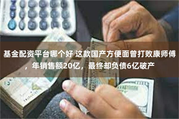 基金配资平台哪个好 这款国产方便面曾打败康师傅，年销售额20亿，最终却负债6亿破产