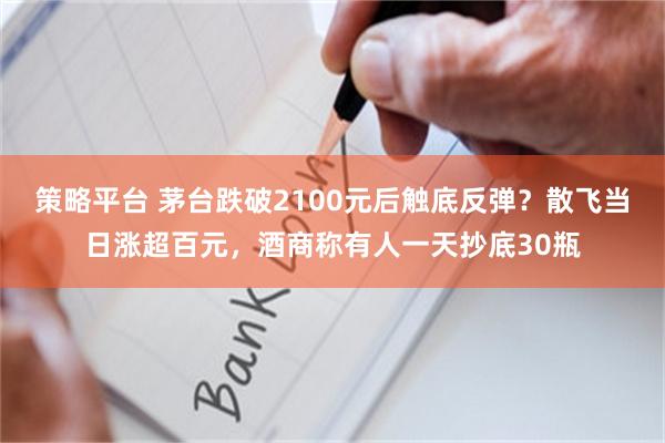 策略平台 茅台跌破2100元后触底反弹？散飞当日涨超百元，酒商称有人一天抄底30瓶