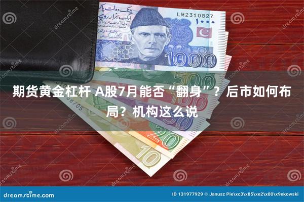 期货黄金杠杆 A股7月能否“翻身”？后市如何布局？机构这么说