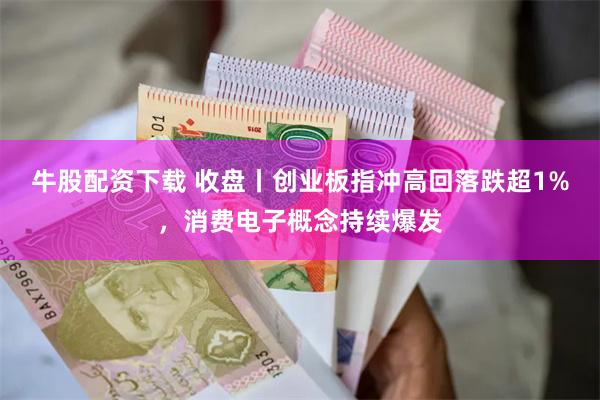 牛股配资下载 收盘丨创业板指冲高回落跌超1%，消费电子概念持续爆发