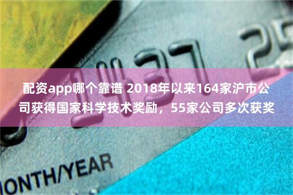 配资app哪个靠谱 2018年以来164家沪市公司获得国家科学技术奖励，55家公司多次获奖