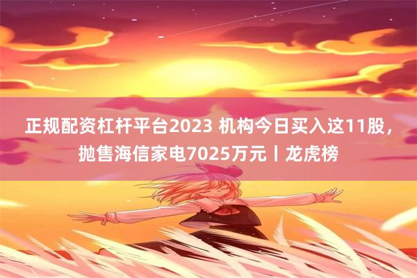 正规配资杠杆平台2023 机构今日买入这11股，抛售海信家电7025万元丨龙虎榜