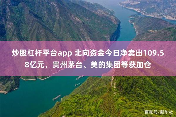 炒股杠杆平台app 北向资金今日净卖出109.58亿元，贵州茅台、美的集团等获加仓