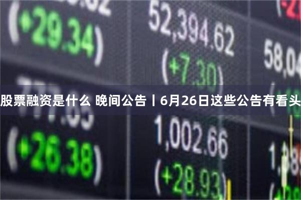 股票融资是什么 晚间公告丨6月26日这些公告有看头