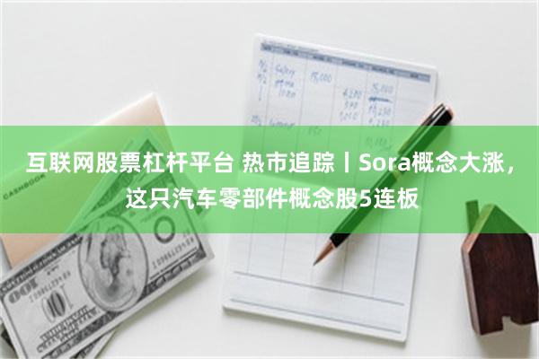 互联网股票杠杆平台 热市追踪丨Sora概念大涨， 这只汽车零部件概念股5连板