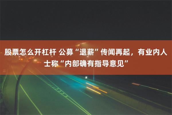 股票怎么开杠杆 公募“退薪”传闻再起，有业内人士称“内部确有指导意见”