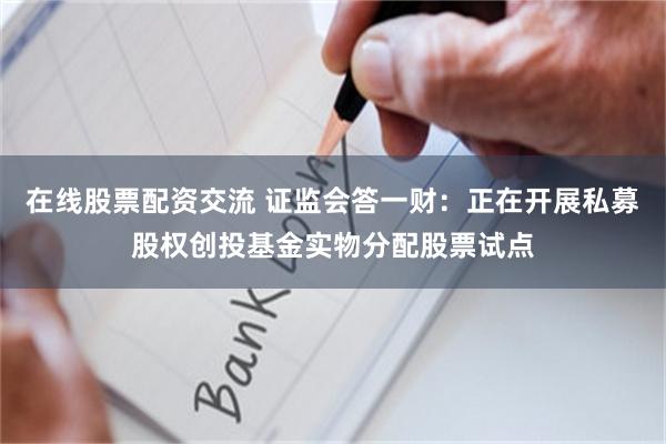 在线股票配资交流 证监会答一财：正在开展私募股权创投基金实物分配股票试点