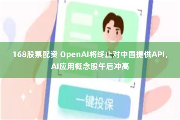 168股票配资 OpenAI将终止对中国提供API，AI应用概念股午后冲高