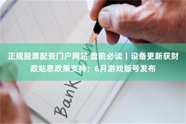 正规股票配资门户网站 盘前必读丨设备更新获财政贴息政策支持；6月游戏版号发布