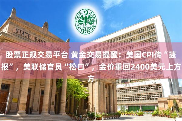 股票正规交易平台 黄金交易提醒：美国CPI传“捷报”，美联储官员“松口”，金价重回2400美元上方