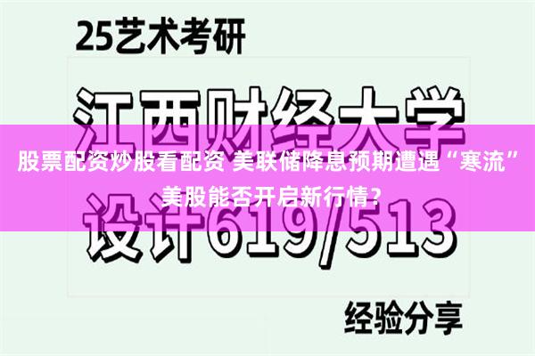 股票配资炒股看配资 美联储降息预期遭遇“寒流” 美股能否开启新行情？