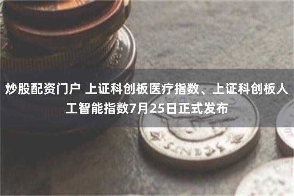 炒股配资门户 上证科创板医疗指数、上证科创板人工智能指数7月25日正式发布