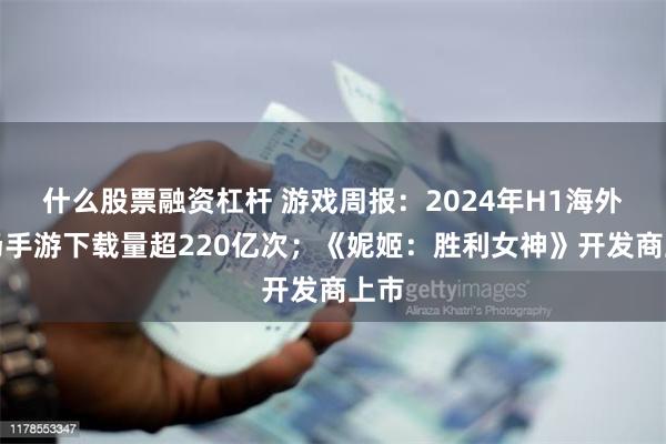 什么股票融资杠杆 游戏周报：2024年H1海外市场手游下载量超220亿次；《妮姬：胜利女神》开发商上市