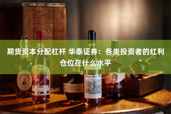 期货资本分配杠杆 华泰证券：各类投资者的红利仓位在什么水平