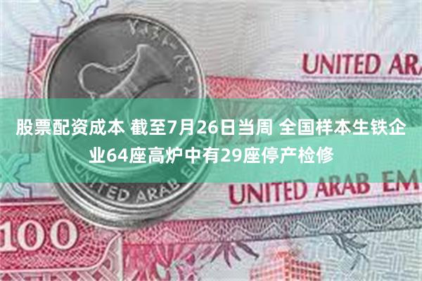 股票配资成本 截至7月26日当周 全国样本生铁企业64座高炉中有29座停产检修