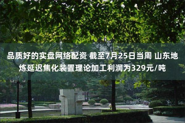 品质好的实盘网络配资 截至7月25日当周 山东地炼延迟焦化装置理论加工利润为329元/吨