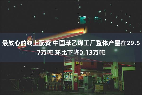 最放心的线上配资 中国苯乙烯工厂整体产量在29.57万吨 环比下降0.13万吨