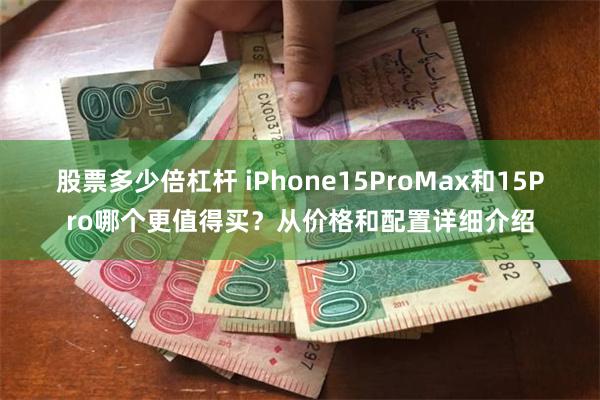 股票多少倍杠杆 iPhone15ProMax和15Pro哪个更值得买？从价格和配置详细介绍