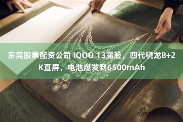 东莞股票配资公司 iQOO 13露脸，四代骁龙8+2K直屏，电池爆发到6500mAh