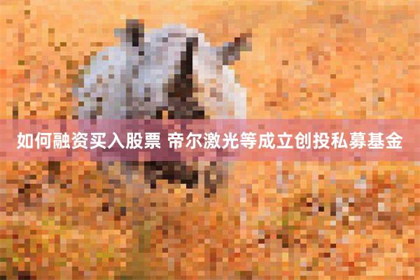 如何融资买入股票 帝尔激光等成立创投私募基金