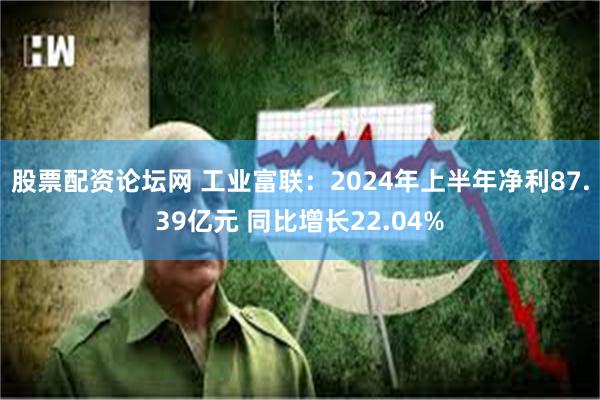 股票配资论坛网 工业富联：2024年上半年净利87.39亿元 同比增长22.04%