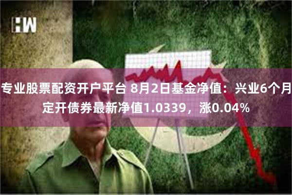 专业股票配资开户平台 8月2日基金净值：兴业6个月定开债券最新净值1.0339，涨0.04%