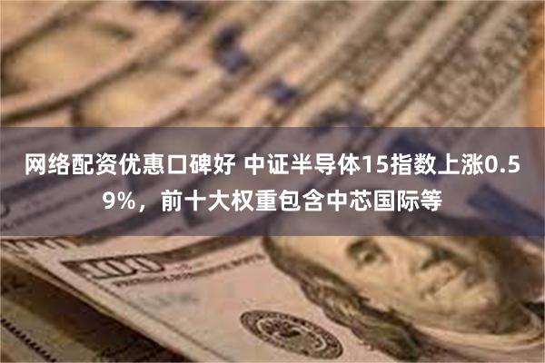 网络配资优惠口碑好 中证半导体15指数上涨0.59%，前十大权重包含中芯国际等