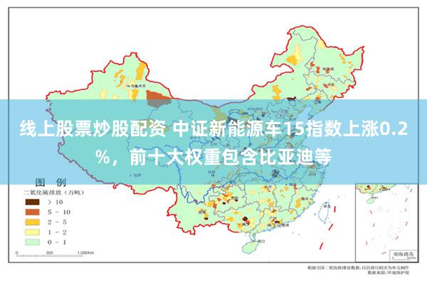 线上股票炒股配资 中证新能源车15指数上涨0.2%，前十大权重包含比亚迪等