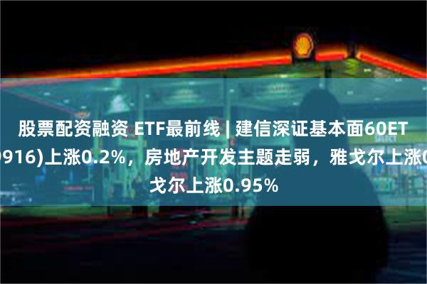 股票配资融资 ETF最前线 | 建信深证基本面60ETF(159916)上涨0.2%，房地产开发主题走弱，雅戈尔上涨0.95%