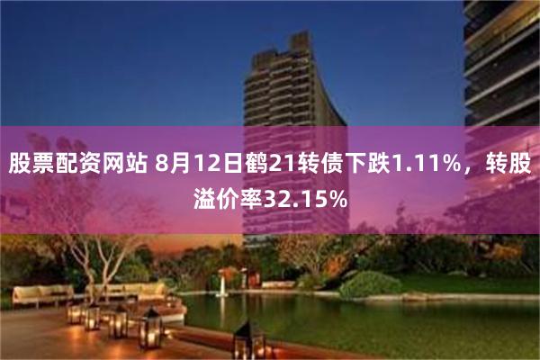 股票配资网站 8月12日鹤21转债下跌1.11%，转股溢价率32.15%