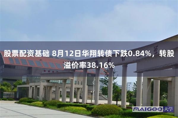 股票配资基础 8月12日华翔转债下跌0.84%，转股溢价率38.16%