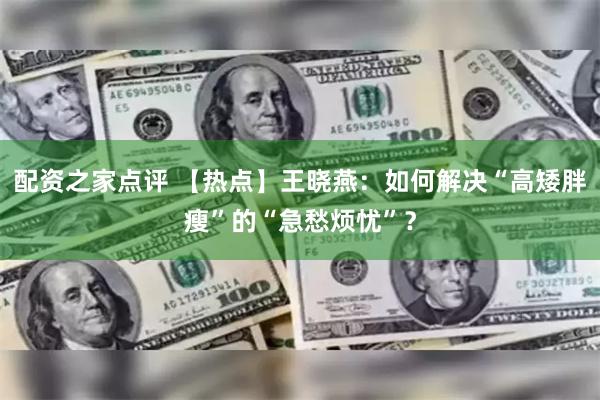 配资之家点评 【热点】王晓燕：如何解决“高矮胖瘦”的“急愁烦忧”？