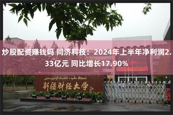 炒股配资赚钱吗 同济科技：2024年上半年净利润2.33亿元 同比增长17.90%