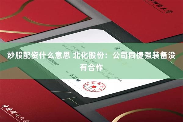 炒股配资什么意思 北化股份：公司同捷强装备没有合作