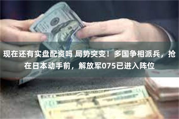 现在还有实盘配资吗 局势突变！多国争相派兵，抢在日本动手前，解放军075已进入阵位