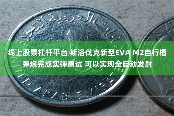 线上股票杠杆平台 斯洛伐克新型EVA M2自行榴弹炮完成实弹测试 可以实现全自动发射