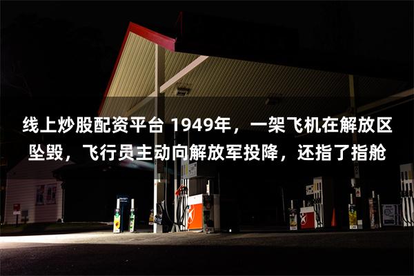 线上炒股配资平台 1949年，一架飞机在解放区坠毁，飞行员主动向解放军投降，还指了指舱