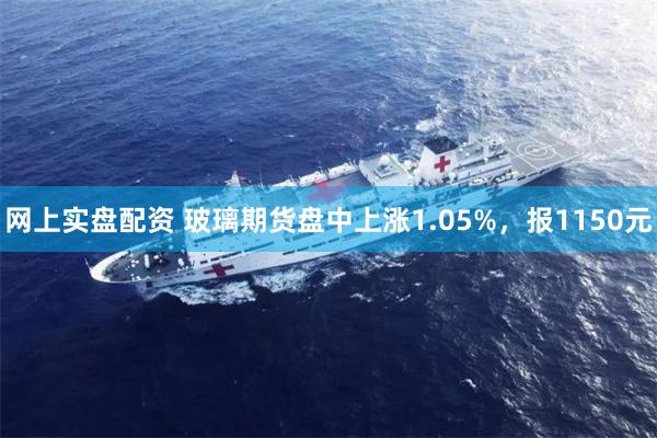 网上实盘配资 玻璃期货盘中上涨1.05%，报1150元