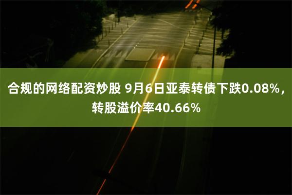 合规的网络配资炒股 9月6日亚泰转债下跌0.08%，转股溢价率40.66%