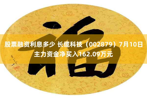 股票融资利息多少 长缆科技（002879）7月10日主力资金净买入162.09万元