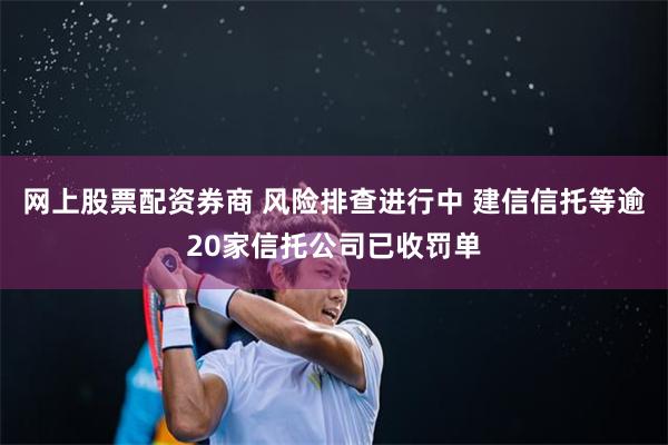 网上股票配资券商 风险排查进行中 建信信托等逾20家信托公司已收罚单