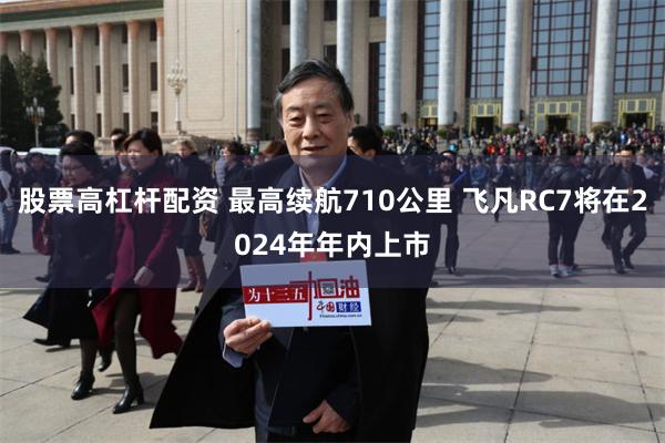 股票高杠杆配资 最高续航710公里 飞凡RC7将在2024年年内上市