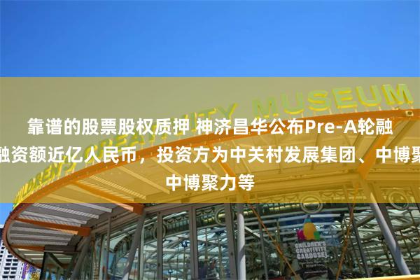 靠谱的股票股权质押 神济昌华公布Pre-A轮融资，融资额近亿人民币，投资方为中关村发展集团、中博聚力等