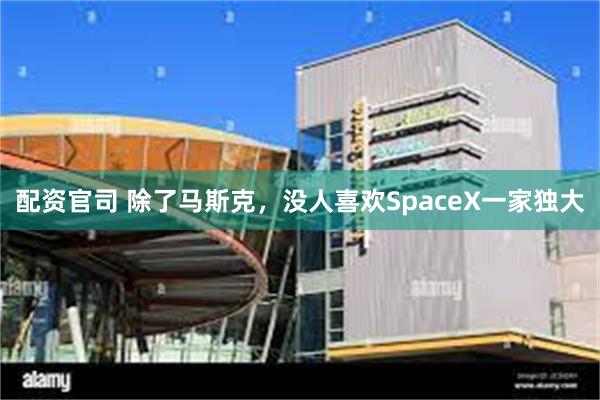 配资官司 除了马斯克，没人喜欢SpaceX一家独大