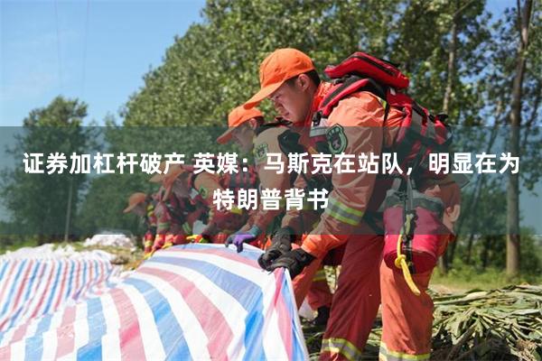 证券加杠杆破产 英媒：马斯克在站队，明显在为特朗普背书