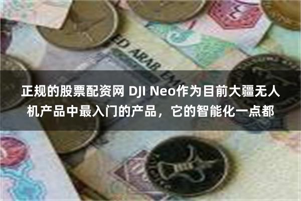 正规的股票配资网 DJI Neo作为目前大疆无人机产品中最入门的产品，它的智能化一点都