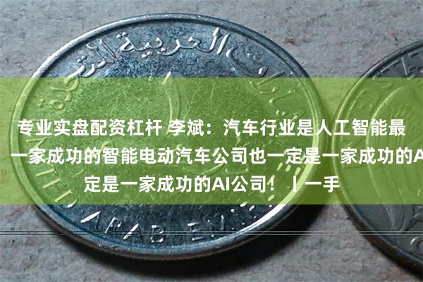 专业实盘配资杠杆 李斌：汽车行业是人工智能最好的应用场景！一家成功的智能电动汽车公司也一定是一家成功的AI公司！丨一手