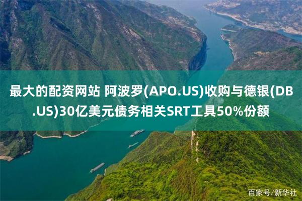 最大的配资网站 阿波罗(APO.US)收购与德银(DB.US)30亿美元债务相关SRT工具50%份额