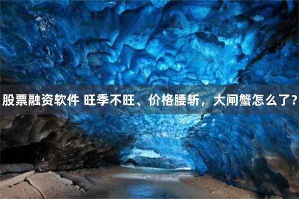 股票融资软件 旺季不旺、价格腰斩，大闸蟹怎么了？